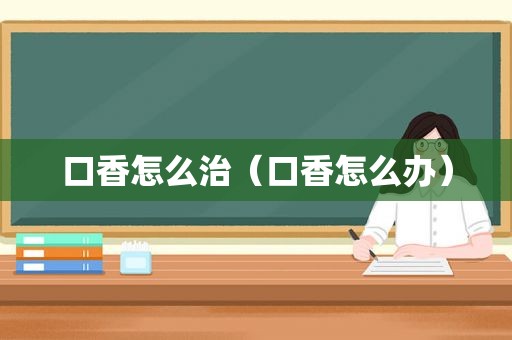 口香怎么治（口香怎么办）