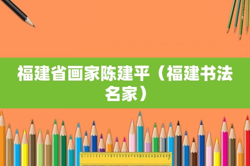 福建省画家陈建平（福建书法名家）