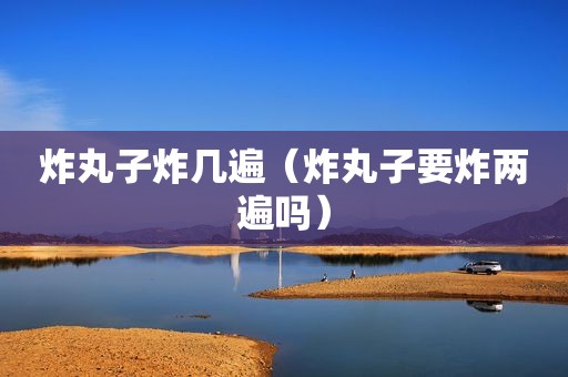 炸丸子炸几遍（炸丸子要炸两遍吗）