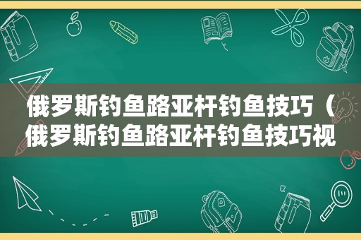 俄罗斯钓鱼路亚杆钓鱼技巧（俄罗斯钓鱼路亚杆钓鱼技巧视频）