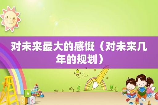 对未来最大的感慨（对未来几年的规划）
