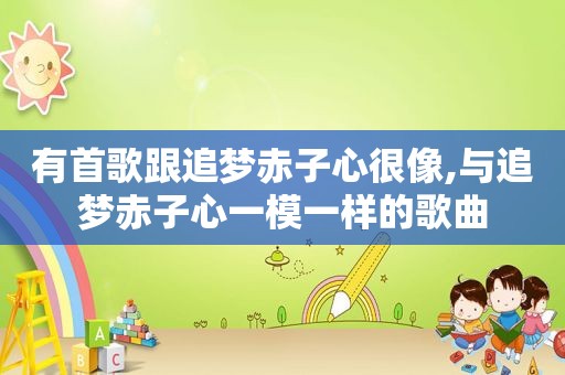 有首歌跟追梦赤子心很像,与追梦赤子心一模一样的歌曲