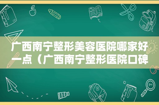 广西南宁整形美容医院哪家好一点（广西南宁整形医院口碑最好）