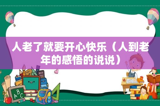 人老了就要开心快乐（人到老年的感悟的说说）