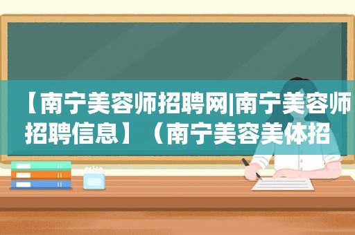 【南宁美容师招聘网|南宁美容师招聘信息】（南宁美容美体招聘信息）