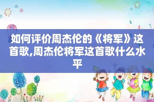 如何评价周杰伦的《将军》这首歌,周杰伦将军这首歌什么水平