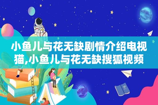 小鱼儿与花无缺剧情介绍电视猫,小鱼儿与花无缺搜狐视频