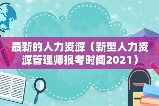 最新的人力资源（新型人力资源管理师报考时间2021）
