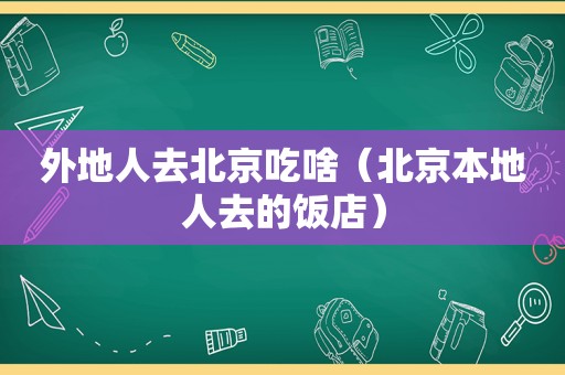 外地人去北京吃啥（北京本地人去的饭店）