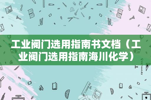 工业阀门选用指南书文档（工业阀门选用指南海川化学）