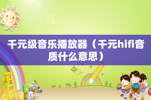 千元级音乐播放器（千元hifi音质什么意思）