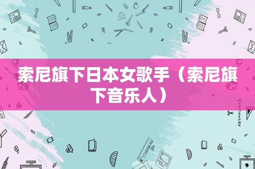索尼旗下日本女歌手（索尼旗下音乐人）