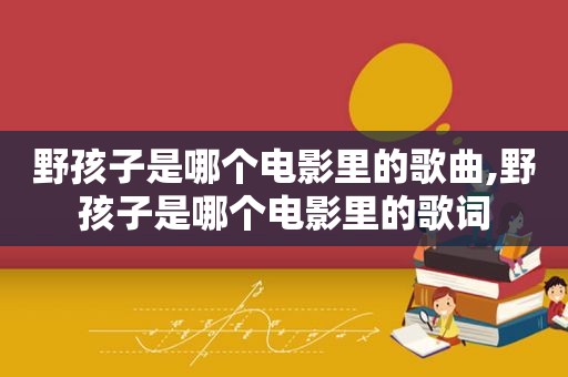 野孩子是哪个电影里的歌曲,野孩子是哪个电影里的歌词