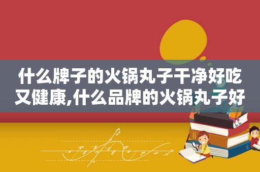 什么牌子的火锅丸子干净好吃又健康,什么品牌的火锅丸子好吃
