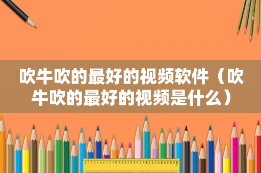 吹牛吹的最好的视频软件（吹牛吹的最好的视频是什么）
