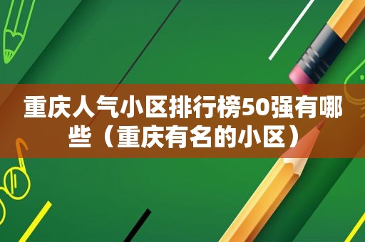 重庆人气小区排行榜50强有哪些（重庆有名的小区）