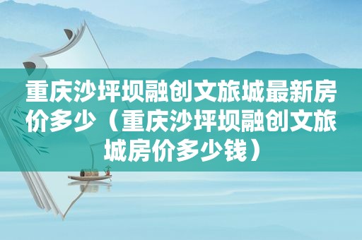 重庆沙坪坝融创文旅城最新房价多少（重庆沙坪坝融创文旅城房价多少钱）