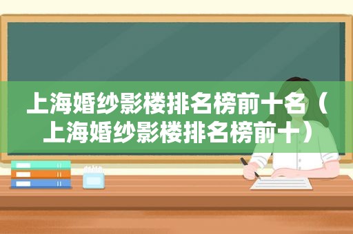 上海婚纱影楼排名榜前十名（上海婚纱影楼排名榜前十）