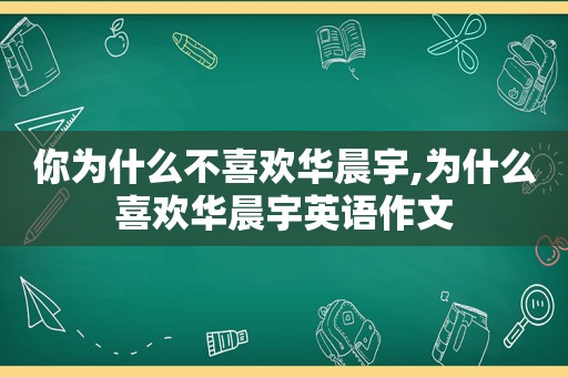 你为什么不喜欢华晨宇,为什么喜欢华晨宇英语作文