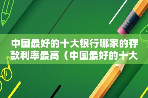 中国最好的十大银行哪家的存款利率最高（中国最好的十大银行排名）