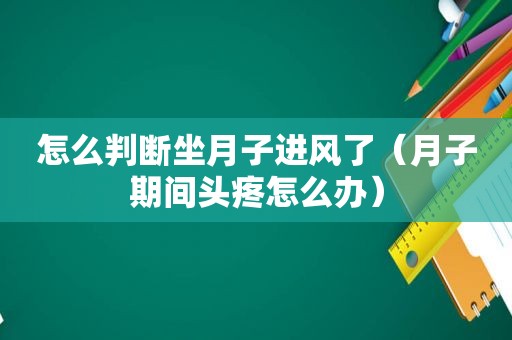 怎么判断坐月子进风了（月子期间头疼怎么办）