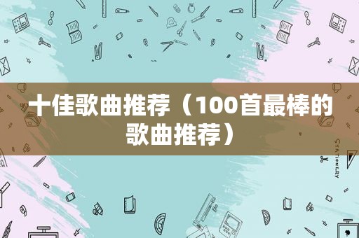 十佳歌曲推荐（100首最棒的歌曲推荐）