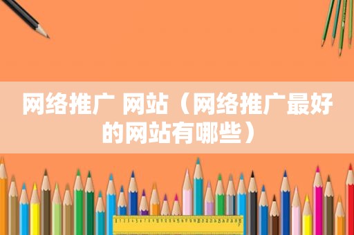 网络推广 网站（网络推广最好的网站有哪些）