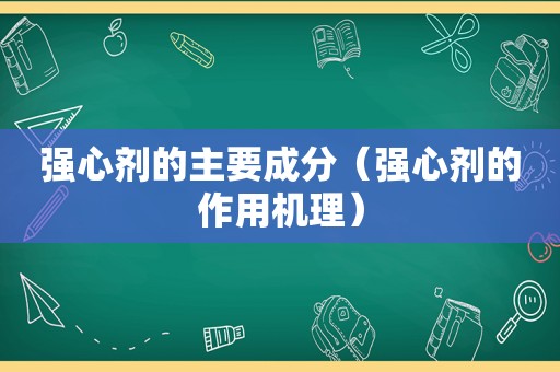 强心剂的主要成分（强心剂的作用机理）