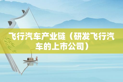 飞行汽车产业链（研发飞行汽车的上市公司）