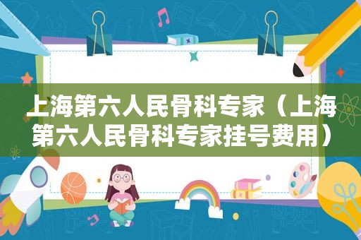 上海第六人民骨科专家（上海第六人民骨科专家挂号费用）