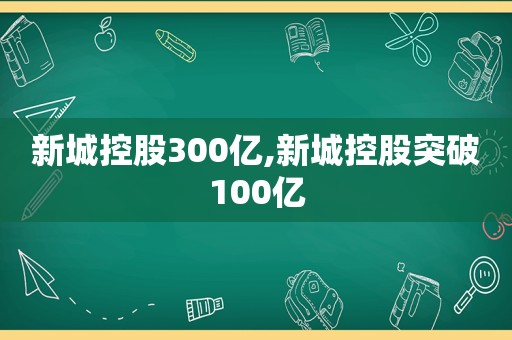 新城控股300亿,新城控股突破100亿