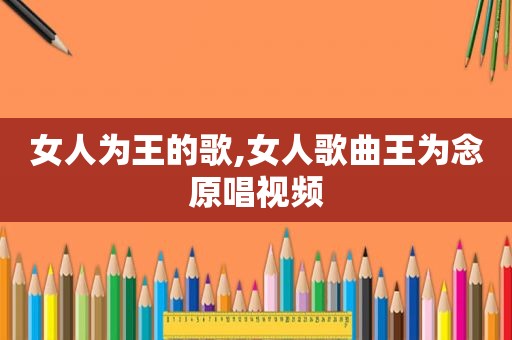 女人为王的歌,女人歌曲王为念原唱视频