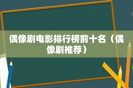 偶像剧电影排行榜前十名（偶像剧推荐）