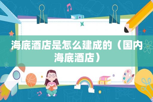 海底酒店是怎么建成的（国内海底酒店）