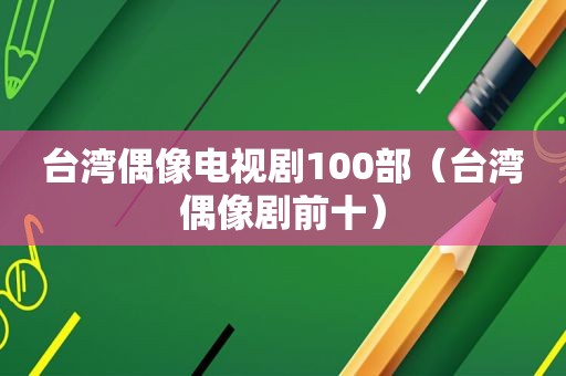 台湾偶像电视剧100部（台湾偶像剧前十）