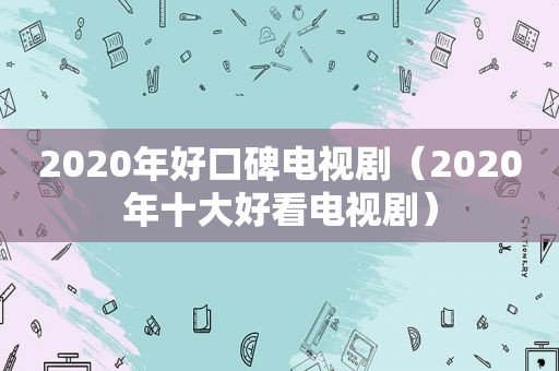 2020年好口碑电视剧（2020年十大好看电视剧）