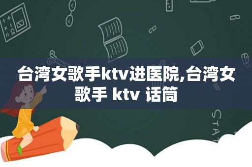 台湾女歌手ktv进医院,台湾女歌手 ktv 话筒
