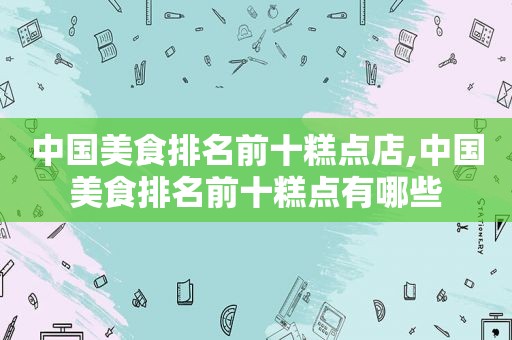 中国美食排名前十糕点店,中国美食排名前十糕点有哪些