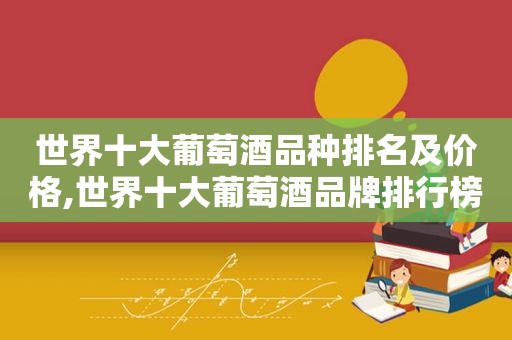 世界十大葡萄酒品种排名及价格,世界十大葡萄酒品牌排行榜