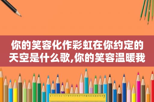 你的笑容化作彩虹在你约定的天空是什么歌,你的笑容温暖我心作文800字