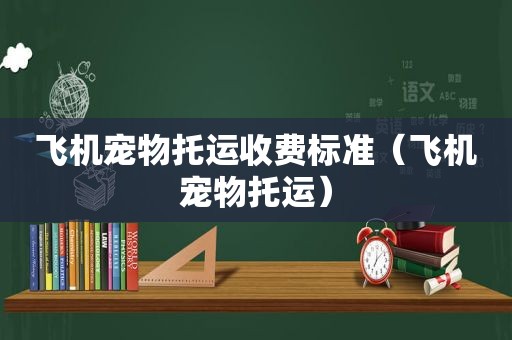 飞机宠物托运收费标准（飞机宠物托运）