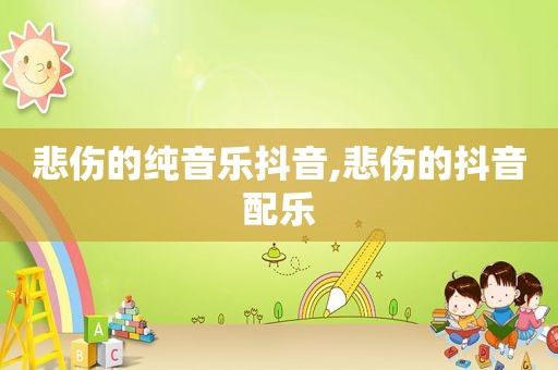 悲伤的纯音乐抖音,悲伤的抖音配乐