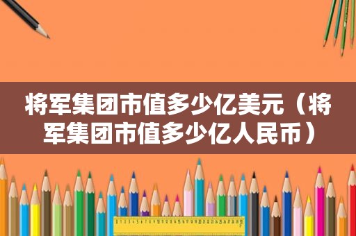 将军集团市值多少亿美元（将军集团市值多少亿人民币）