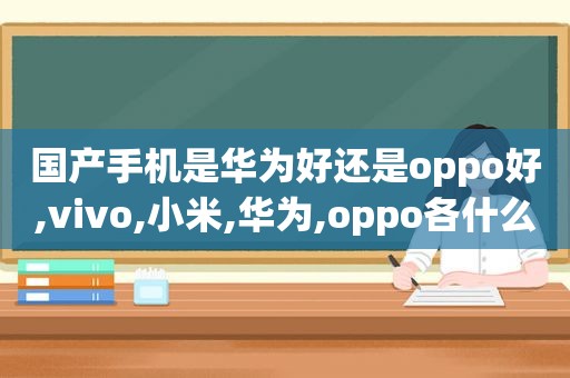国产手机是华为好还是oppo好,vivo,小米,华为,oppo各什么系列的最好