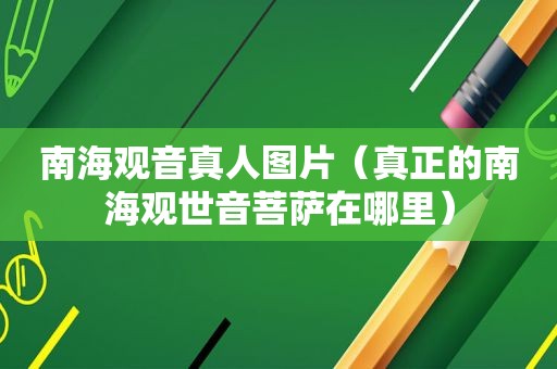 南海观音真人图片（真正的南海观世音菩萨在哪里）