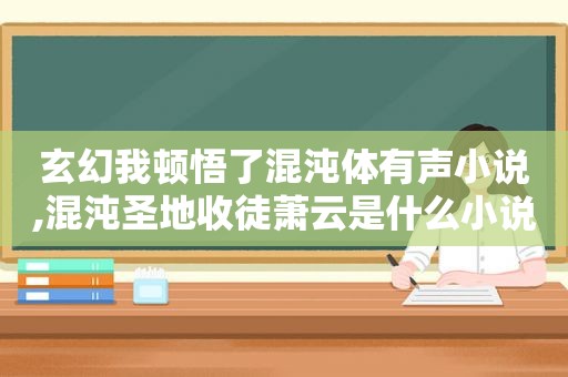玄幻我顿悟了混沌体有声小说,混沌圣地收徒萧云是什么小说第一集