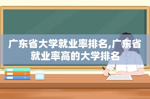 广东省大学就业率排名,广东省就业率高的大学排名