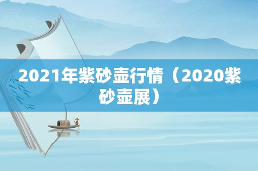 2021年紫砂壶行情（2020紫砂壶展）