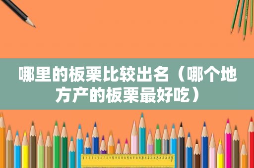 哪里的板栗比较出名（哪个地方产的板栗最好吃）