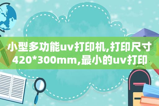 小型多功能uv打印机,打印尺寸420*300mm,最小的uv打印机
